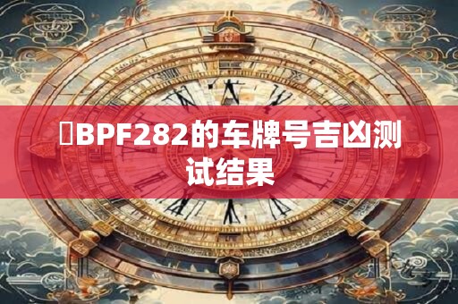 魯BPF282的车牌号吉凶测试结果