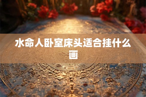 水命人卧室床头适合挂什么画