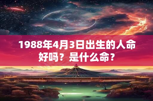 1988年4月3日出生的人命好吗？是什么命？