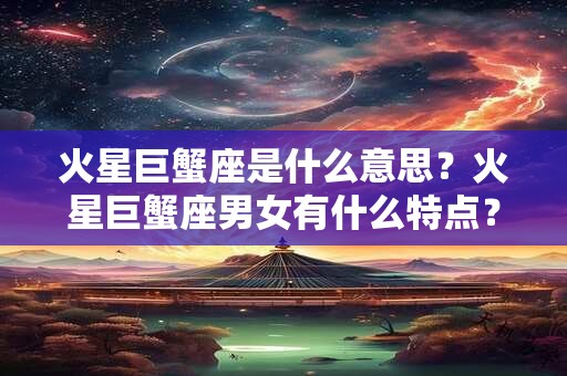 火星巨蟹座是什么意思？火星巨蟹座男女有什么特点？