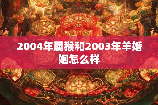 2004年属猴和2003年羊婚姻怎么样
