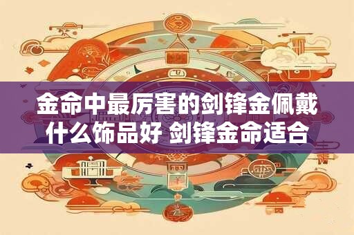 金命中最厉害的剑锋金佩戴什么饰品好 剑锋金命适合住几楼