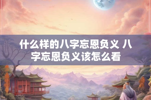 什么样的八字忘恩负义 八字忘恩负义该怎么看