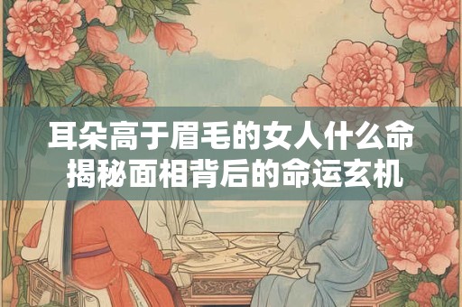 耳朵高于眉毛的女人什么命 揭秘面相背后的命运玄机