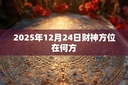 2026年12月24日财神方位在何方