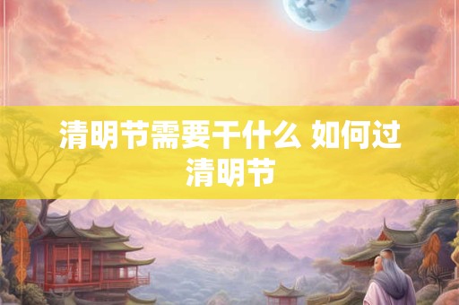 清明节需要干什么 如何过清明节