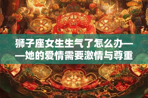 狮子座女生生气了怎么办——她的爱情需要激情与尊重