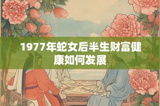 1977年蛇女后半生财富健康如何发展