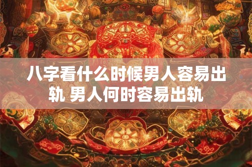 八字看什么时候男人容易出轨 男人何时容易出轨