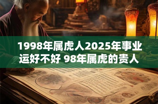 1998年属虎人2025年事业运好不好 98年属虎的贵人属相！