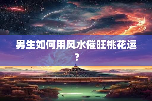 男生如何用风水催旺桃花运？