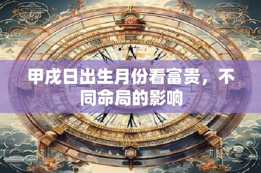 甲戌日出生月份看富贵，不同命局的影响