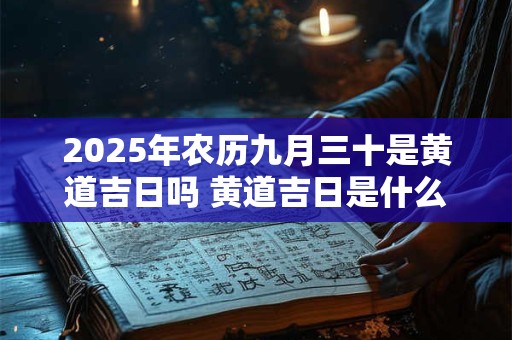 2025年农历九月三十是黄道吉日吗 黄道吉日是什么意思