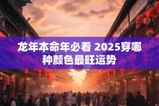 龙年本命年必看 2025穿哪种颜色最旺运势