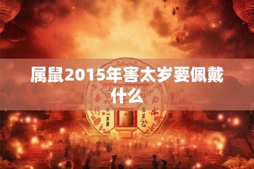 属鼠2015年害太岁要佩戴什么