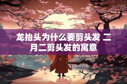 龙抬头为什么要剪头发 二月二剪头发的寓意
