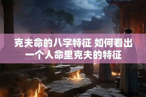 克夫命的八字特征 如何看出一个人命里克夫的特征