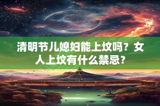 清明节儿媳妇能上坟吗？女人上坟有什么禁忌？