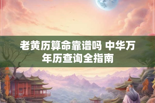 老黄历算命靠谱吗 中华万年历查询全指南