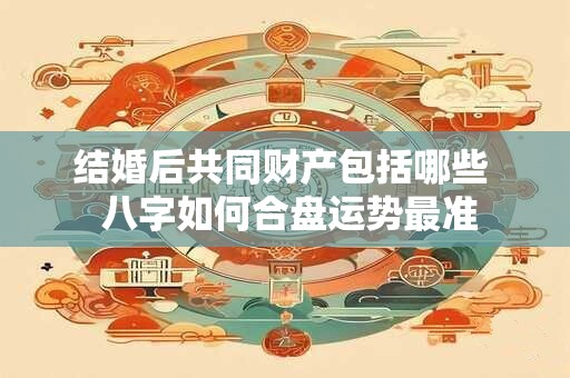 结婚后共同财产包括哪些  八字如何合盘运势最准