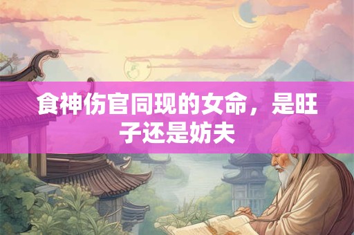 食神伤官同现的女命，是旺子还是妨夫