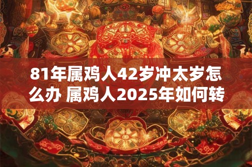 81年属鸡人42岁冲太岁怎么办 属鸡人2025年如何转运