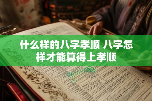 什么样的八字孝顺 八字怎样才能算得上孝顺