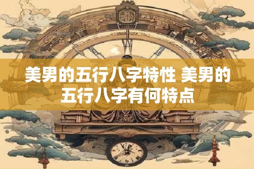 美男的五行八字特性 美男的五行八字有何特点
