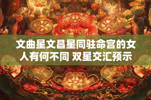 文曲星文昌星同驻命宫的女人有何不同 双星交汇预示怎样的机遇