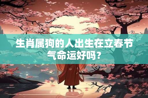 生肖属狗的人出生在立春节气命运好吗？