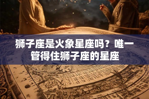 狮子座是火象星座吗？唯一管得住狮子座的星座