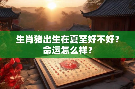 生肖猪出生在夏至好不好？命运怎么样？