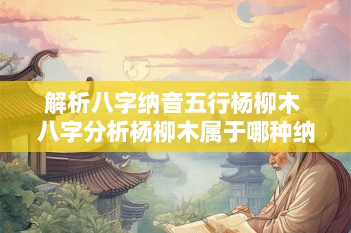 解析八字纳音五行杨柳木 八字分析杨柳木属于哪种纳音五行