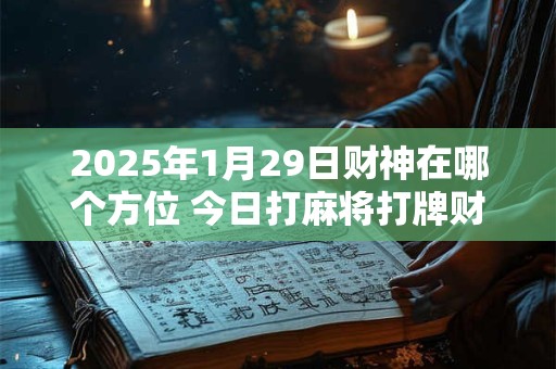 2025年1月29日财神在哪个方位 今日打麻将打牌财运方位！