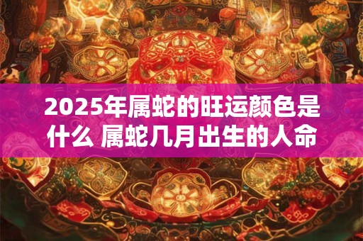 2025年属蛇的旺运颜色是什么 属蛇几月出生的人命最好