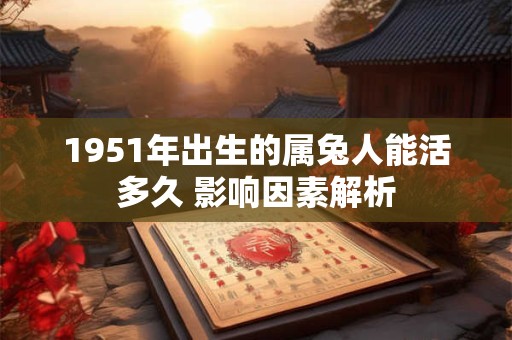 1951年出生的属兔人能活多久 影响因素解析