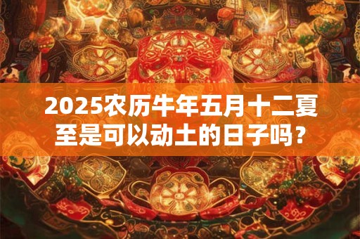 2025农历牛年五月十二夏至是可以动土的日子吗？