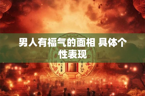 男人有福气的面相 具体个性表现