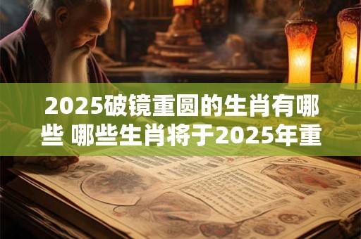 2025破镜重圆的生肖有哪些 哪些生肖将于2025年重逢