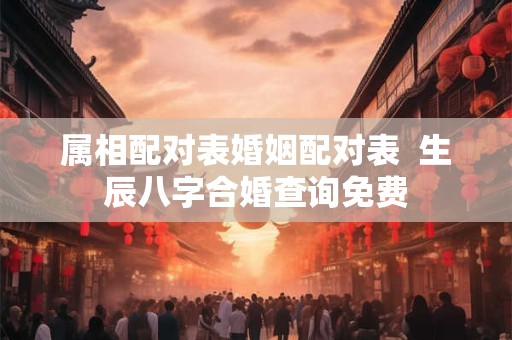 详细阅读:属相配对表婚姻配对表 生辰八字合婚查询免费 属相配对表婚姻配对表 生辰八字合婚查询免费