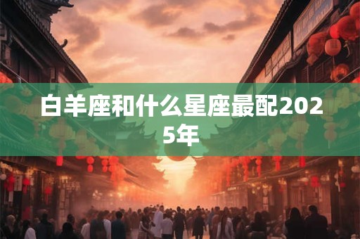 白羊座和什么星座最配2025年