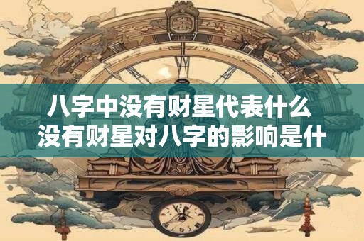 八字中没有财星代表什么 没有财星对八字的影响是什么