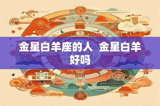 详细阅读:金星白羊座的人 金星白羊好吗 金星白羊座的人 金星白羊好吗