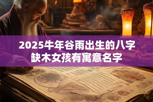 2026牛年谷雨出生的八字缺木女孩有寓意名字