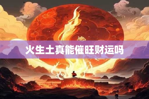 火生土真能催旺财运吗 火生土真能催旺财运吗