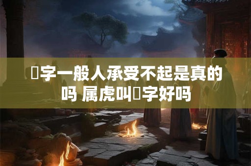 玥字一般人承受不起是真的吗 属虎叫玥字好吗