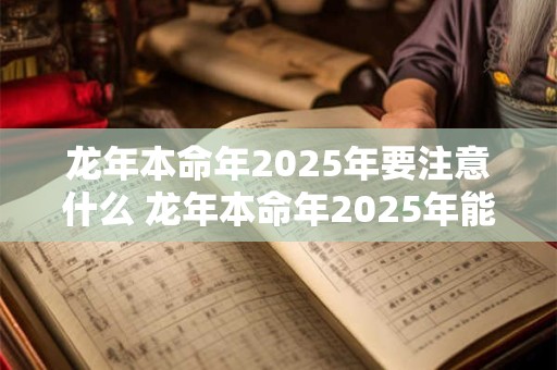 龙年本命年2025年要注意什么 龙年本命年2025年能结婚吗