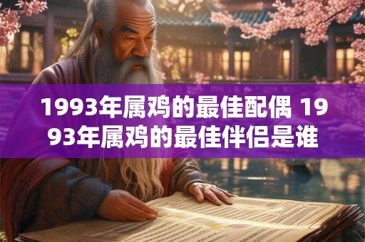 1993年属鸡的最佳配偶 1993年属鸡的最佳伴侣是谁 1993年属鸡的最佳配偶 1993年属鸡的最佳伴侣是谁