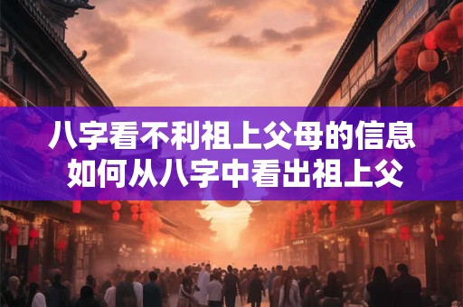 八字看不利祖上父母的信息 如何从八字中看出祖上父母的