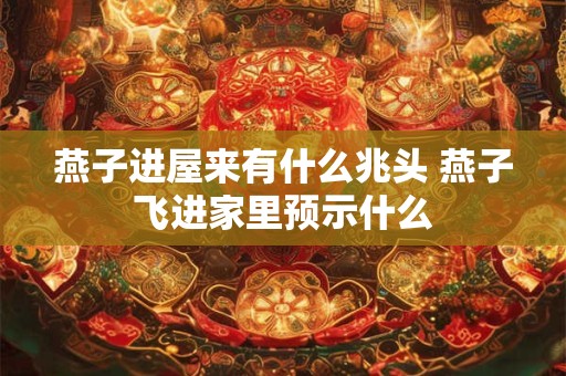 燕子进屋来有什么兆头 燕子飞进家里预示什么